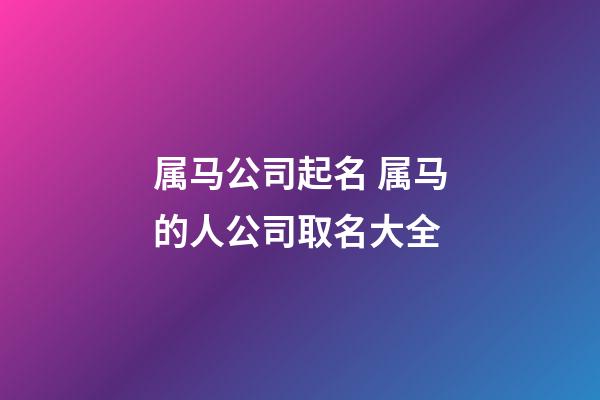 属马公司起名 属马的人公司取名大全-第1张-公司起名-玄机派